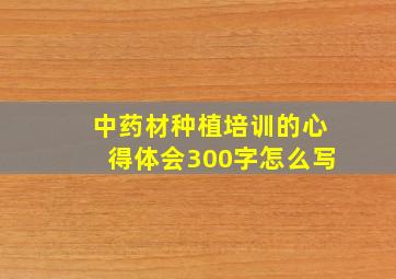 中药材种植培训的心得体会300字怎么写