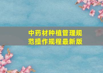 中药材种植管理规范操作规程最新版