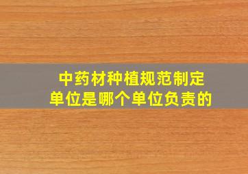 中药材种植规范制定单位是哪个单位负责的