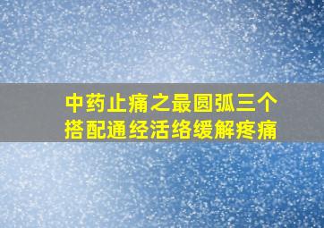 中药止痛之最圆弧三个搭配通经活络缓解疼痛