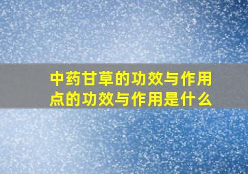 中药甘草的功效与作用点的功效与作用是什么