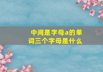 中间是字母a的单词三个字母是什么