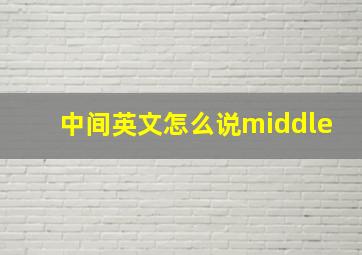 中间英文怎么说middle