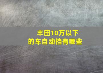 丰田10万以下的车自动挡有哪些