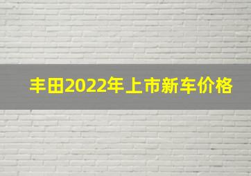 丰田2022年上市新车价格