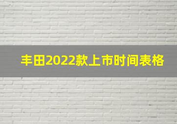 丰田2022款上市时间表格