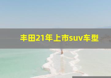 丰田21年上市suv车型