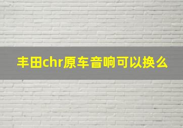 丰田chr原车音响可以换么