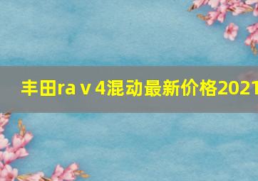 丰田raⅴ4混动最新价格2021