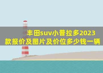 丰田suv小普拉多2023款报价及图片及价位多少钱一辆