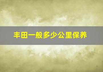 丰田一般多少公里保养