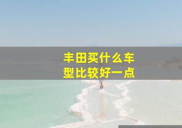 丰田买什么车型比较好一点