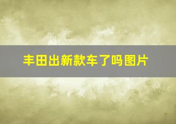 丰田出新款车了吗图片