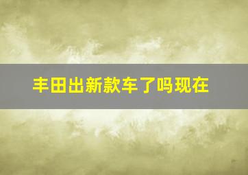 丰田出新款车了吗现在