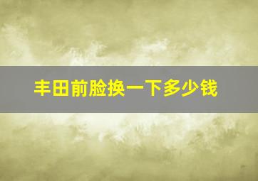 丰田前脸换一下多少钱