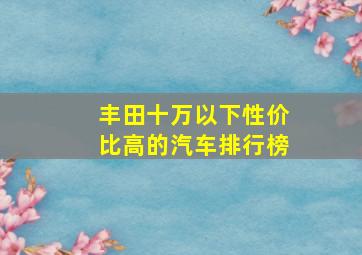 丰田十万以下性价比高的汽车排行榜