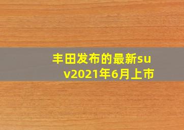 丰田发布的最新suv2021年6月上市