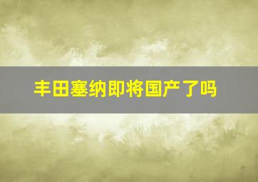 丰田塞纳即将国产了吗