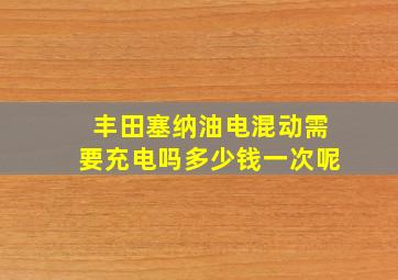 丰田塞纳油电混动需要充电吗多少钱一次呢