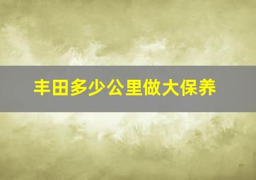 丰田多少公里做大保养