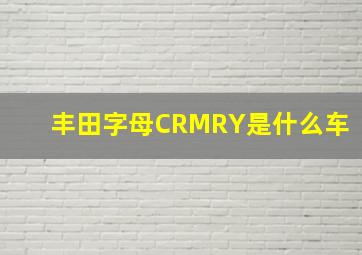 丰田字母CRMRY是什么车