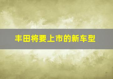 丰田将要上市的新车型