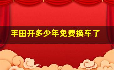 丰田开多少年免费换车了