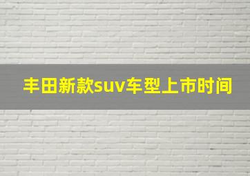 丰田新款suv车型上市时间