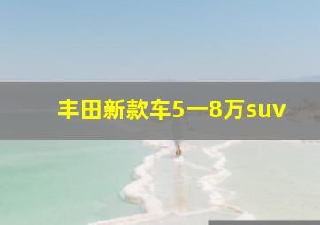 丰田新款车5一8万suv