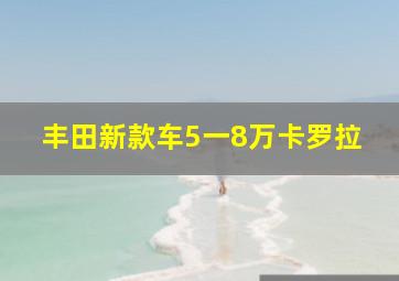 丰田新款车5一8万卡罗拉