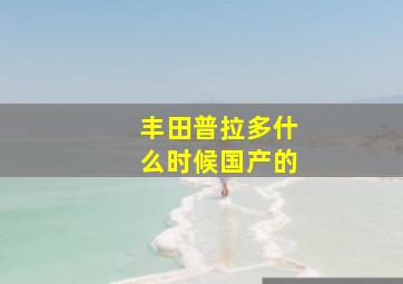 丰田普拉多什么时候国产的