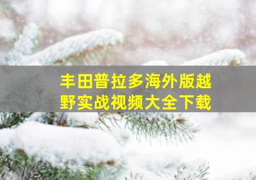 丰田普拉多海外版越野实战视频大全下载