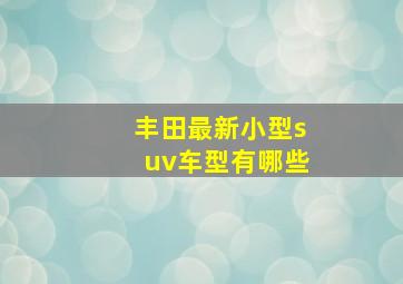 丰田最新小型suv车型有哪些