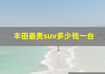 丰田最贵suv多少钱一台