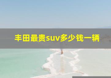 丰田最贵suv多少钱一辆