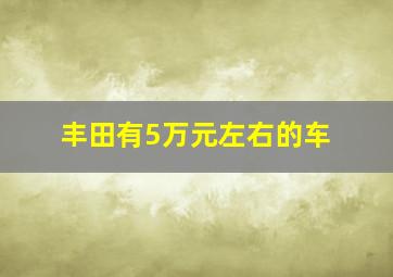 丰田有5万元左右的车