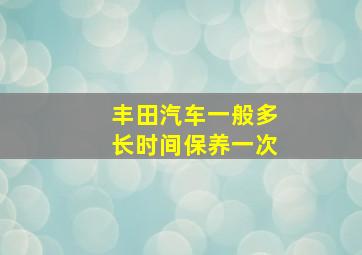 丰田汽车一般多长时间保养一次