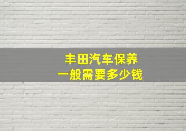 丰田汽车保养一般需要多少钱