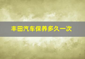 丰田汽车保养多久一次