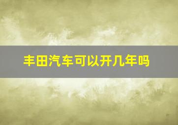 丰田汽车可以开几年吗