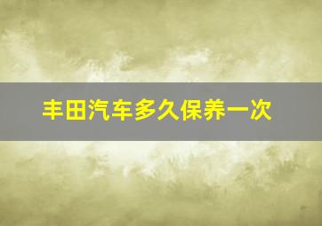 丰田汽车多久保养一次