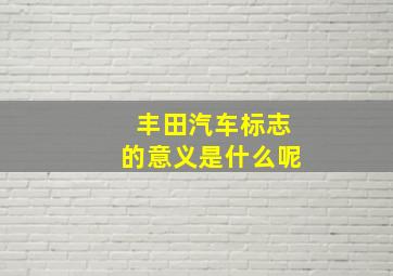 丰田汽车标志的意义是什么呢