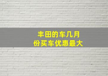 丰田的车几月份买车优惠最大