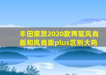 丰田荣放2020款两驱风尚版和风尚版plus区别大吗