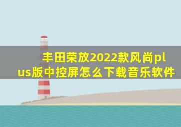 丰田荣放2022款风尚plus版中控屏怎么下载音乐软件