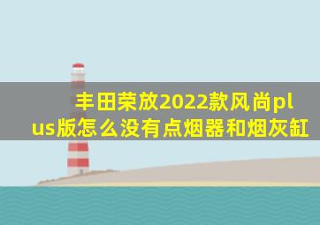 丰田荣放2022款风尚plus版怎么没有点烟器和烟灰缸