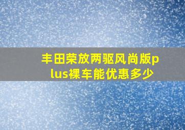 丰田荣放两驱风尚版plus裸车能优惠多少