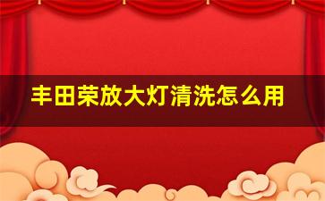 丰田荣放大灯清洗怎么用