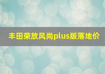 丰田荣放风尚plus版落地价