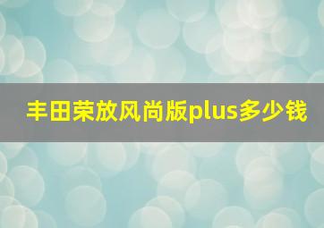 丰田荣放风尚版plus多少钱